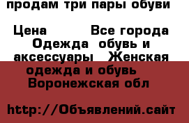 продам три пары обуви › Цена ­ 700 - Все города Одежда, обувь и аксессуары » Женская одежда и обувь   . Воронежская обл.